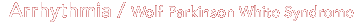 Arrhythmia / Wolf Parkinson White Syndrome